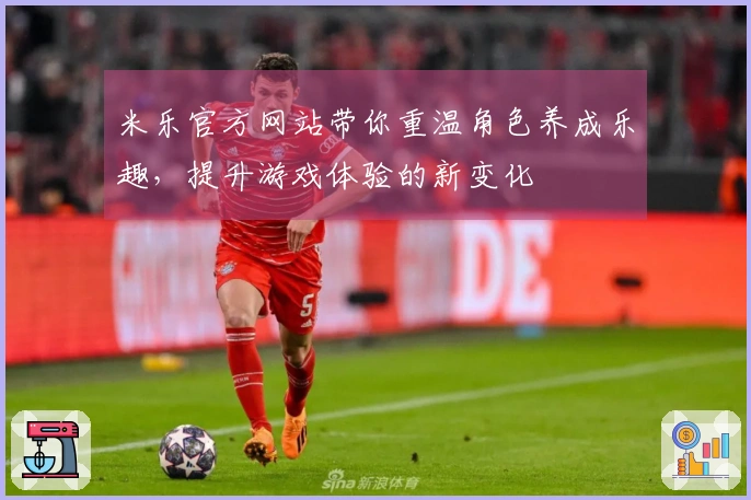 米乐官方网站带你重温角色养成乐趣，提升游戏体验的新变化