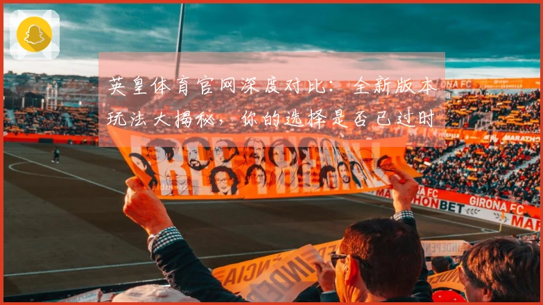 英皇体育官网深度对比：全新版本玩法大揭秘，你的选择是否已过时？