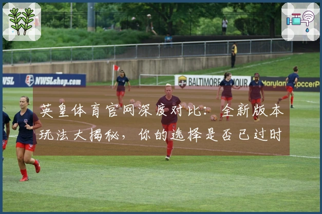 英皇体育官网深度对比：全新版本玩法大揭秘，你的选择是否已过时？
